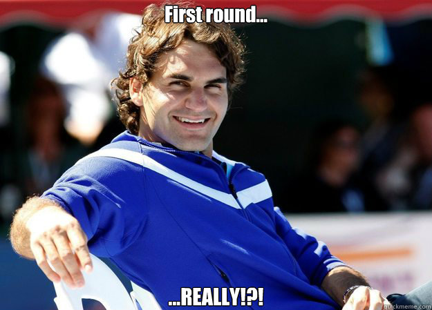 First round... ...REALLY!?! - First round... ...REALLY!?!  Roger Federer
