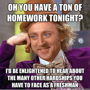 OH YOU HAVE A TON OF HOMEWORK TONIGHT? I'D BE ENLIGHTENED TO HEAR ABOUT THE MANY OTHER HARDSHIPS YOU HAVE TO FACE AS A FRESHMAN  Condescending Wonka