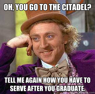 Oh, YOU GO TO THE CITADEL? Tell me again how YOU HAVE TO SERVE AFTER YOU GRADUATE.  Condescending Wonka