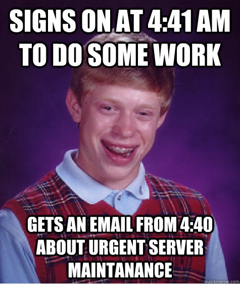 Signs on at 4:41 AM to do some work Gets an email from 4:40 about urgent server maintanance  Bad Luck Brian