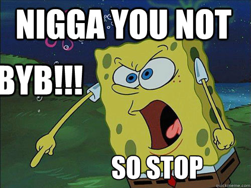 nigga you not BYB!!! so stop  Spongebob