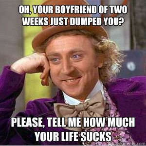 Oh, your boyfriend of two weeks just dumped you? Please, tell me how much your life sucks - Oh, your boyfriend of two weeks just dumped you? Please, tell me how much your life sucks  willy wonka