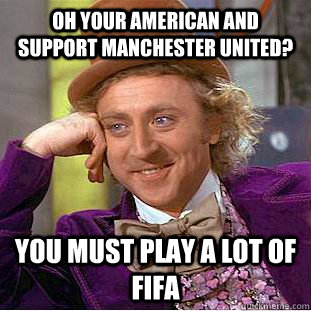 Oh your American and support Manchester United? You must play a lot of FIFA - Oh your American and support Manchester United? You must play a lot of FIFA  Condescending Wonka