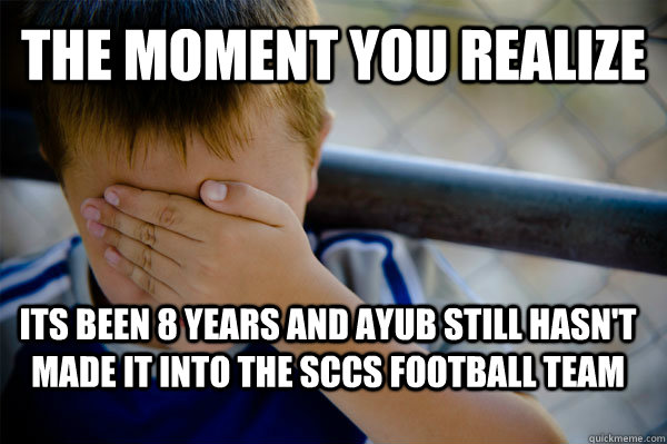 The moment you realize   Its been 8 years and ayub still hasn't made it into the sccs football team  Confession kid