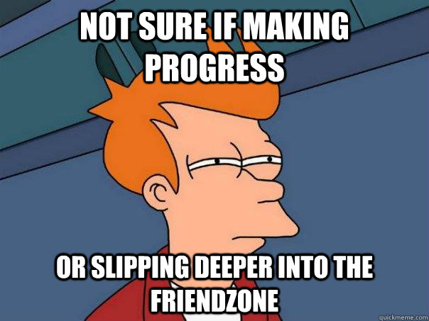 Not sure if making progress Or slipping deeper into the friendzone  Futurama Fry