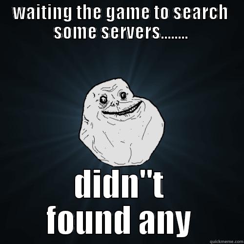 WAITING THE GAME TO SEARCH SOME SERVERS........ DIDN