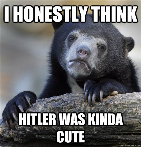 I honestly think hitler was kinda cute  Confession Bear