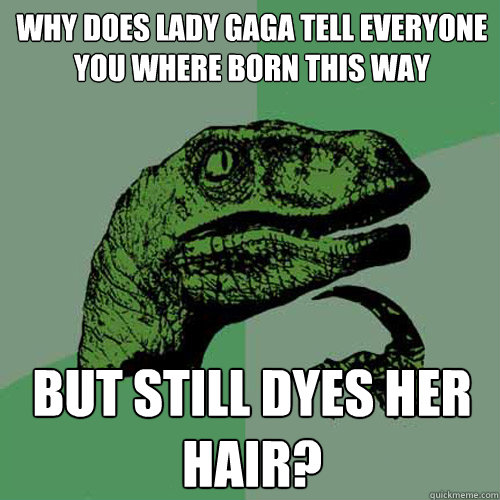 Why does Lady Gaga tell everyone you where born this way But still dyes her hair?  Philosoraptor