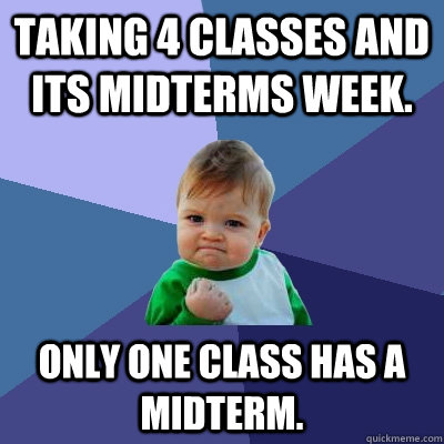 Taking 4 classes and its Midterms Week.  Only one class has a midterm.  Success Kid