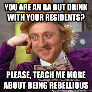 You are an RA but drink with your residents? Please, teach me more about being rebellious  Condescending Wonka