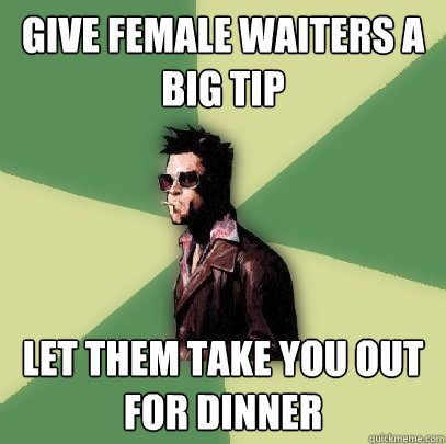 Give female waiters a big tip let them take you out for dinner  Helpful Tyler Durden