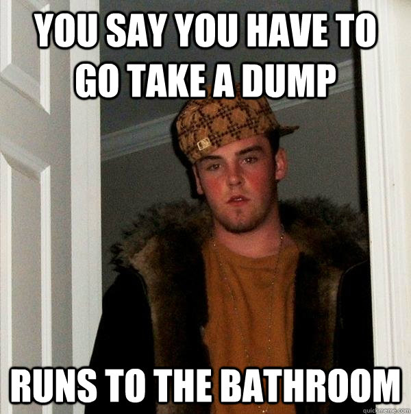 You say you have to go take a dump runs to the bathroom  Scumbag Steve