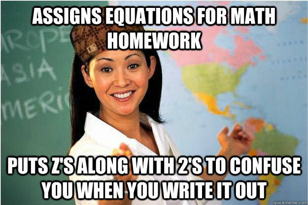 Assigns equations for math homework  puts z's along with 2's to confuse you when you write it out   Scumbag Teacher