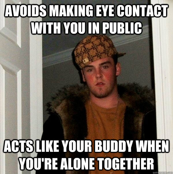 avoids making eye contact with you in public acts like your buddy when you're alone together - avoids making eye contact with you in public acts like your buddy when you're alone together  Scumbag Steve