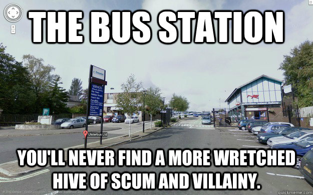 the bus station You'll never find a more wretched hive of scum and villainy. - the bus station You'll never find a more wretched hive of scum and villainy.  ballymena