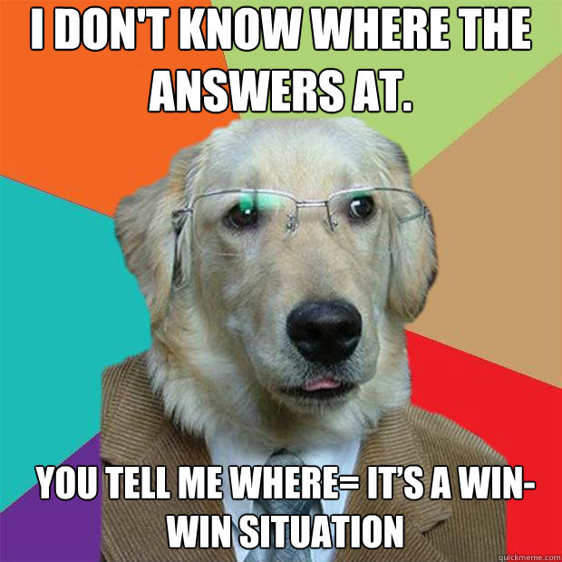 I don't know where the answers at.
 You tell me where= It’s a win-win situation  Business Dog