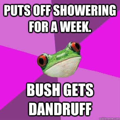 Puts off showering for a week. Bush gets dandruff - Puts off showering for a week. Bush gets dandruff  Foul Bachelorette Frog