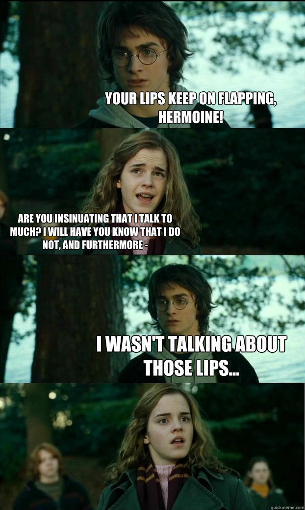 Your lips keep on flapping, Hermoine! Are you insinuating that I talk to much? I will have you know that I do not, and furthermore -  I wasn't talking about those lips... - Your lips keep on flapping, Hermoine! Are you insinuating that I talk to much? I will have you know that I do not, and furthermore -  I wasn't talking about those lips...  Horny Harry