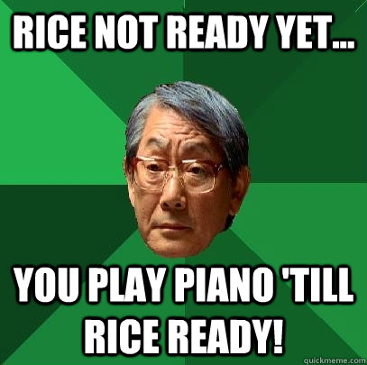 Rice not ready yet... You play piano 'till rice ready!  High Expectations Asian Father