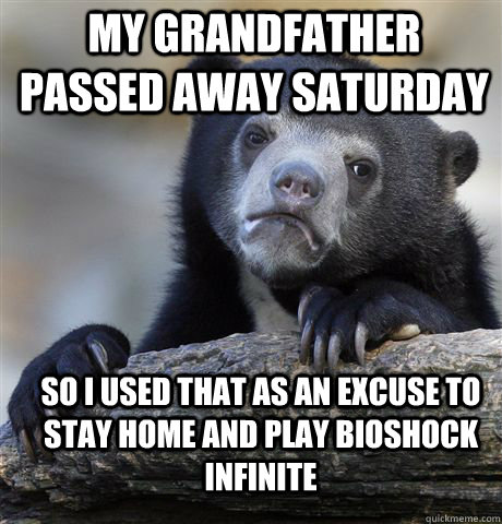 MY GRANDFATHER PASSED AWAY SATURDAY SO I USED THAT AS AN EXCUSE TO STAY HOME AND PLAY BIOSHOCK INFINITE  Confession Bear