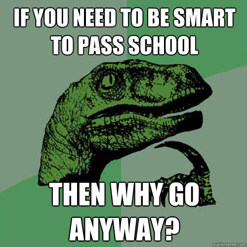 If you need to be smart to pass school then why go anyway?  Philosoraptor