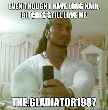 EVEN THOUGH I HAVE LONG HAIR, BITCHES STILL LOVE ME tHE.gLADIATOR1987  Guido Jesus