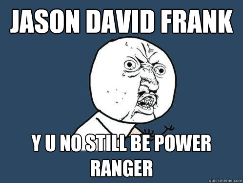 JASON DAVID FRANK Y U NO STILL BE POWER RANGER  Y U No