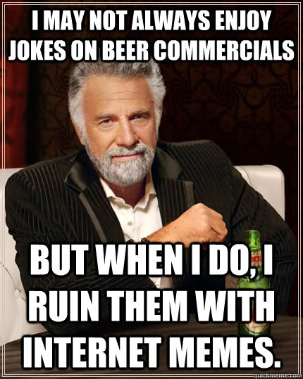 I may not always enjoy jokes on beer commercials But When I do, I ruin them with internet memes.  The Most Interesting Man In The World