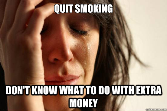 Quit smoking don't know what to do with extra money  First World Problems