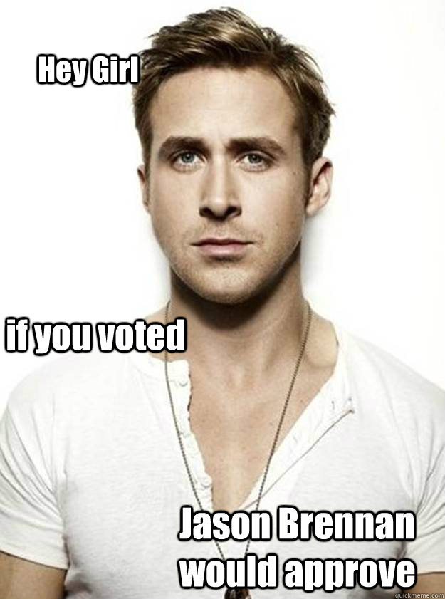 Hey Girl if you voted Jason Brennan would approve  