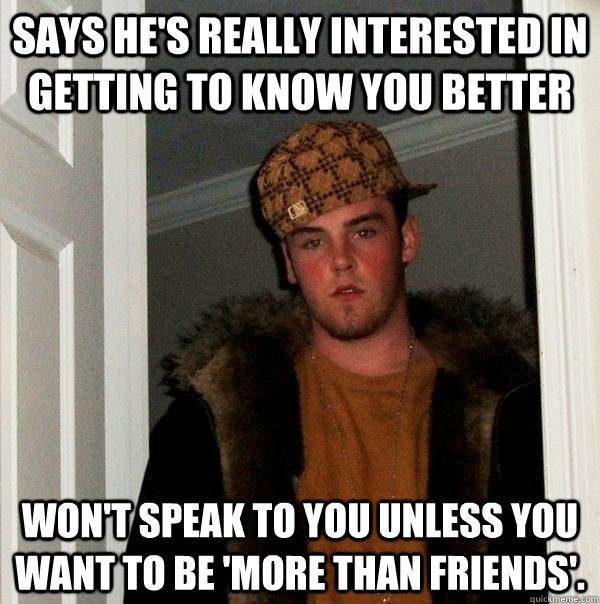 Says he's really interested in getting to know you better won't speak to you unless you want to be 'more than friends'.  Scumbag Steve