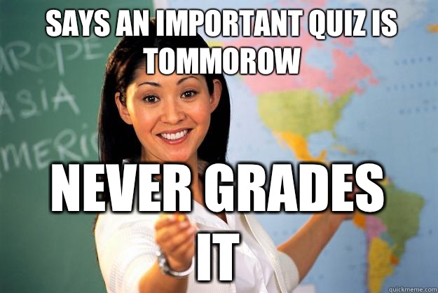 Says an important quiz is tommorow Never grades it  Unhelpful High School Teacher