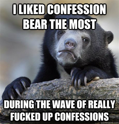 I liked confession bear the most during the wave of really fucked up confessions  Confession Bear