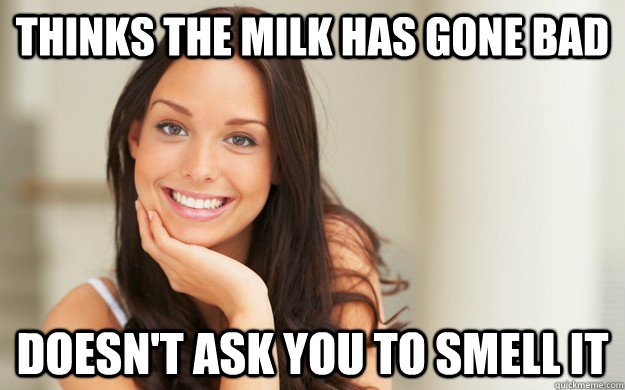 Thinks the milk has gone bad  doesn't ask you to smell it  Good Girl Gina