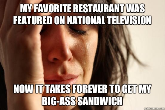 My favorite restaurant was featured on national television Now it takes forever to get my big-ass sandwich  First World Problems