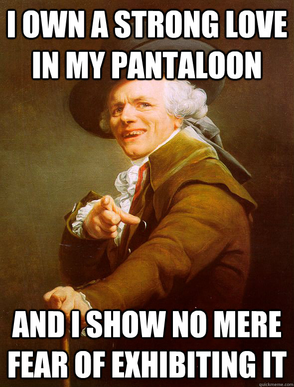 I own a strong love in my pantaloon And I show no mere fear of exhibiting it - I own a strong love in my pantaloon And I show no mere fear of exhibiting it  Joseph Ducreux