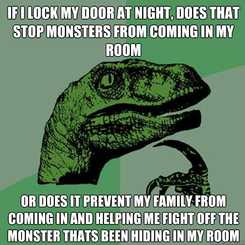 If I lock my door at night, does that stop monsters from coming in my room Or does it prevent my family from coming in and helping me fight off the monster thats been hiding in my room - If I lock my door at night, does that stop monsters from coming in my room Or does it prevent my family from coming in and helping me fight off the monster thats been hiding in my room  Philosoraptor