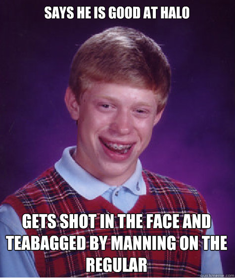 says he is good at halo Gets shot in the face and teabagged by manning on the regular  Bad Luck Brian