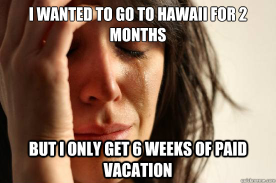 I wanted to go to hawaii for 2 months but i only get 6 weeks of paid vacation - I wanted to go to hawaii for 2 months but i only get 6 weeks of paid vacation  First World Problems