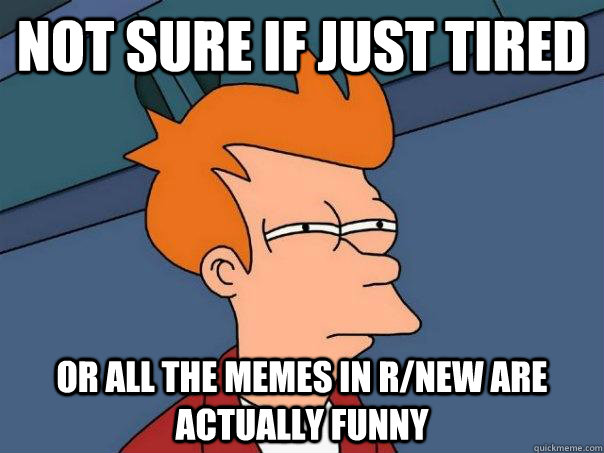 not sure if just tired or all the memes in r/new are actually funny  Futurama Fry