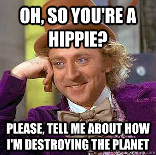 Oh, so you're a hippie? Please, tell me about how I'm destroying the planet  Condescending Wonka