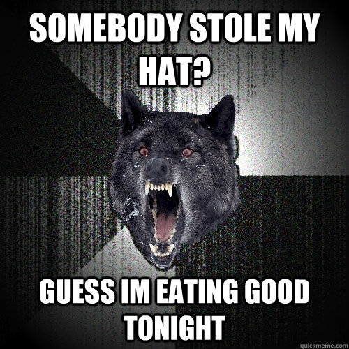 Somebody stole my hat?   Guess im eating good tonight  Insanity Wolf