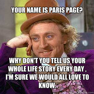 Your name is Paris Page? Why don't you tell us your whole life story every day , I'm sure we would all love to know.  Condescending Wonka