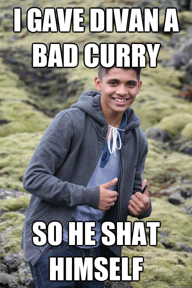 I gave divan a bad curry so he shat himself - I gave divan a bad curry so he shat himself  Fellow Indian