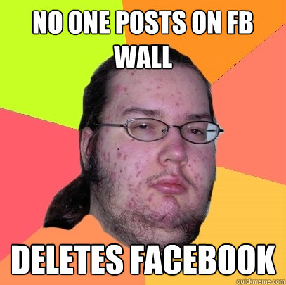 No one posts on fb wall Deletes facebook  Butthurt Dweller