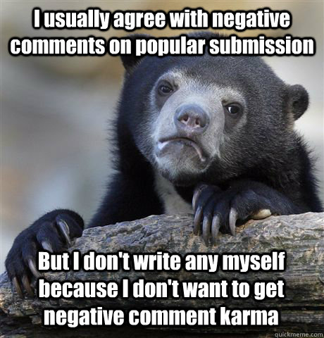 I usually agree with negative comments on popular submission But I don't write any myself because I don't want to get negative comment karma  Confession Bear