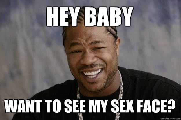 Hey baby want to see my sex face?  Xzibit meme