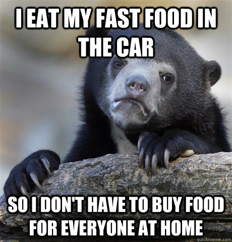 i eat my fast food in the car so i don't have to buy food for everyone at home  Confession Bear