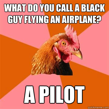 What do you call a black guy flying an airplane? a pilot  Anti-Joke Chicken