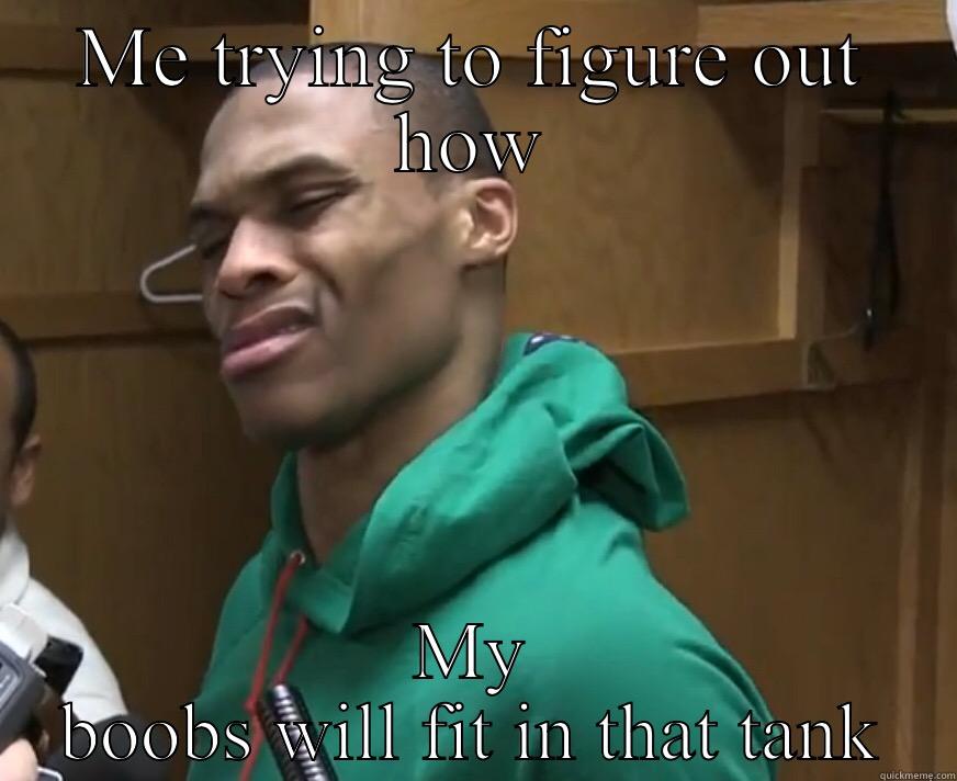 ME TRYING TO FIGURE OUT HOW MY BOOBS WILL FIT IN THAT TANK Misc